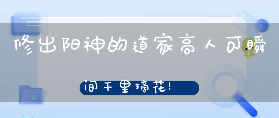 修出阳神的道家高人可瞬间千里摘花！