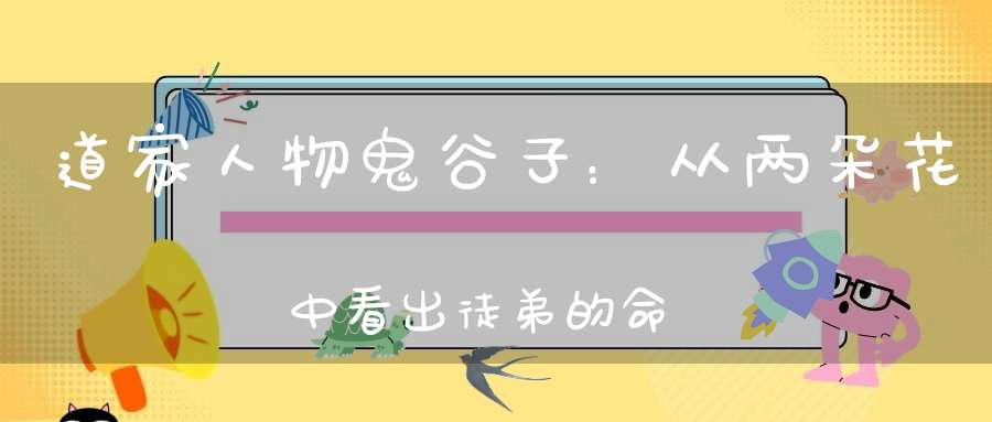 道家人物鬼谷子：从两朵花中看出徒弟的命运